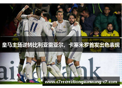 皇马主场逆转比利亚雷亚尔，卡塞米罗首发出色表现
