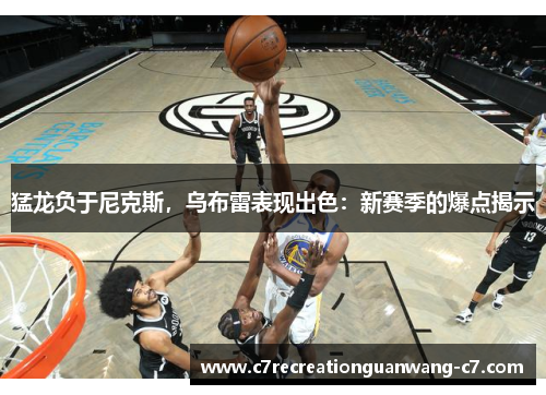 猛龙负于尼克斯，乌布雷表现出色：新赛季的爆点揭示