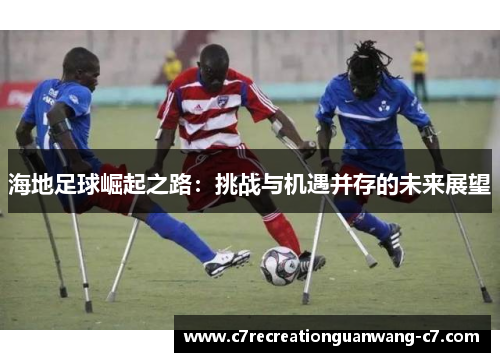 海地足球崛起之路：挑战与机遇并存的未来展望