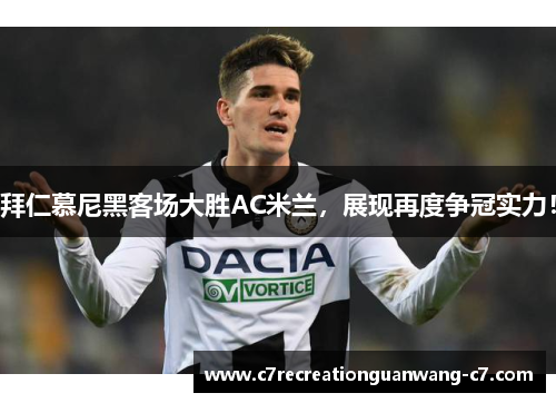 拜仁慕尼黑客场大胜AC米兰，展现再度争冠实力！