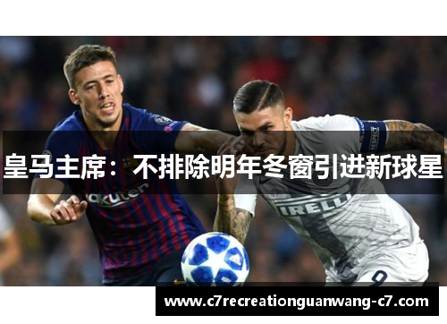 皇马主席：不排除明年冬窗引进新球星