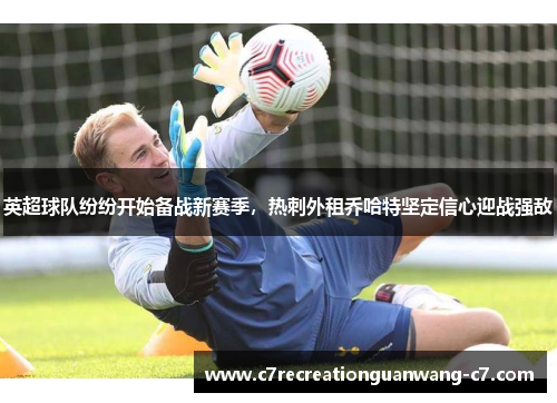 英超球队纷纷开始备战新赛季，热刺外租乔哈特坚定信心迎战强敌