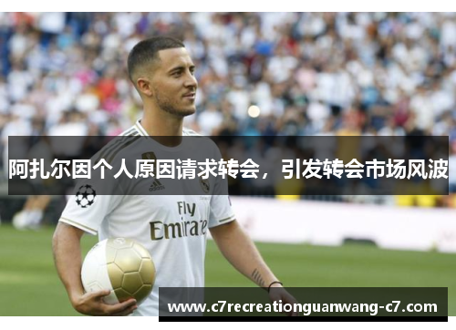 阿扎尔因个人原因请求转会，引发转会市场风波
