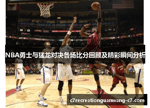 NBA勇士与猛龙对决各场比分回顾及精彩瞬间分析
