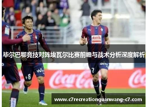毕尔巴鄂竞技对阵埃瓦尔比赛前瞻与战术分析深度解析