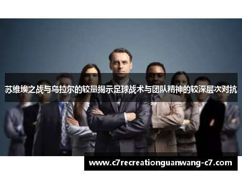 苏维埃之战与乌拉尔的较量揭示足球战术与团队精神的较深层次对抗