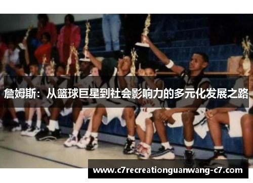 詹姆斯：从篮球巨星到社会影响力的多元化发展之路