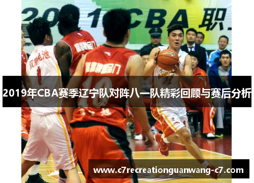 2019年CBA赛季辽宁队对阵八一队精彩回顾与赛后分析