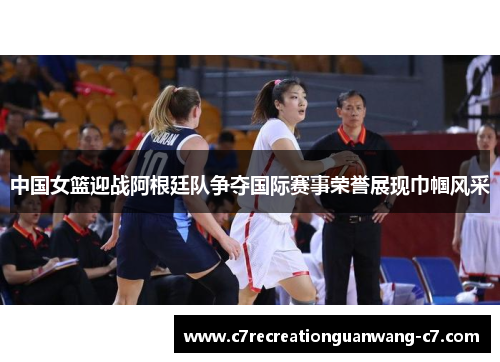 中国女篮迎战阿根廷队争夺国际赛事荣誉展现巾帼风采