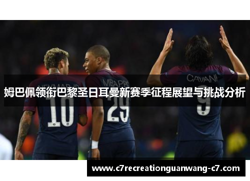 姆巴佩领衔巴黎圣日耳曼新赛季征程展望与挑战分析
