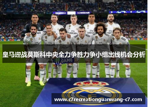 皇马迎战莫斯科中央全力争胜力争小组出线机会分析