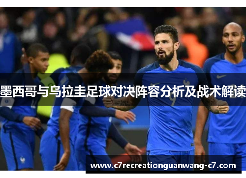 墨西哥与乌拉圭足球对决阵容分析及战术解读