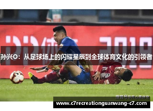 孙兴O：从足球场上的闪耀星辰到全球体育文化的引领者